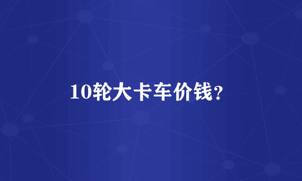 10轮大卡车价钱？