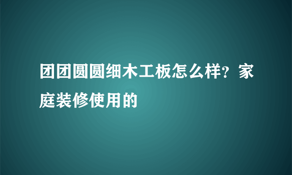 团团圆圆细木工板怎么样？家庭装修使用的