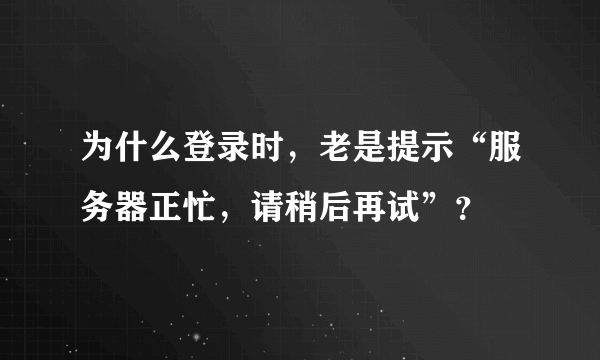 为什么登录时，老是提示“服务器正忙，请稍后再试”？