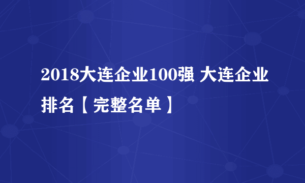 2018大连企业100强 大连企业排名【完整名单】