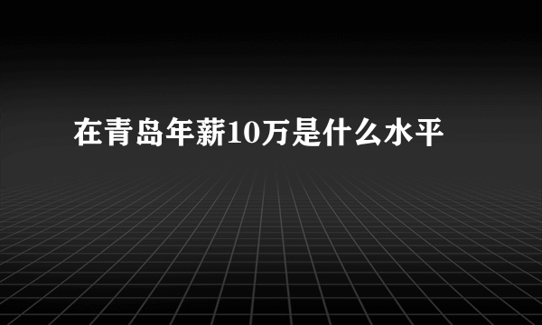 在青岛年薪10万是什么水平