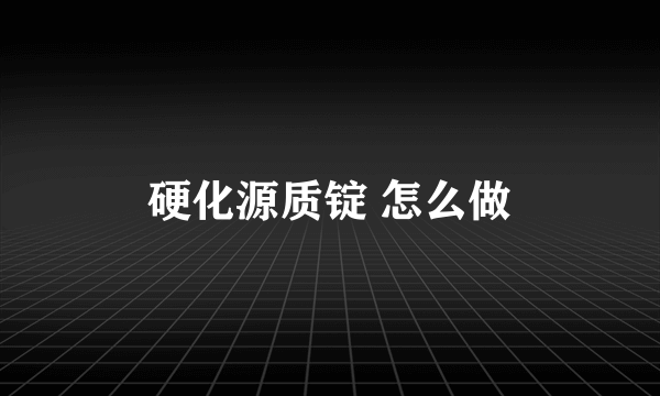 硬化源质锭 怎么做