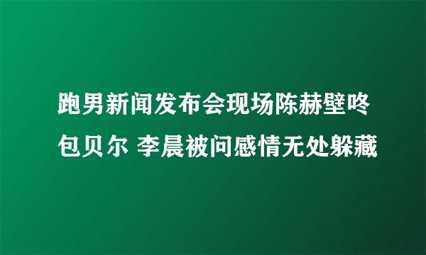 跑男新闻发布会现场陈赫壁咚包贝尔 李晨被问感情无处躲藏
