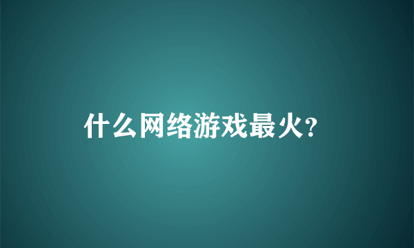 什么网络游戏最火？