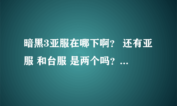暗黑3亚服在哪下啊？ 还有亚服 和台服 是两个吗？ 不一样的吗？ 我不想玩台服 我想玩亚服。