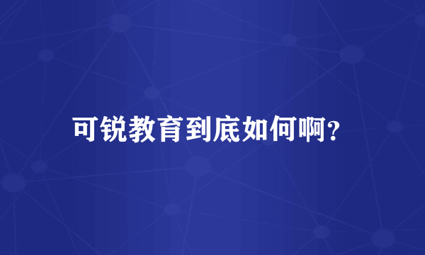 可锐教育到底如何啊？