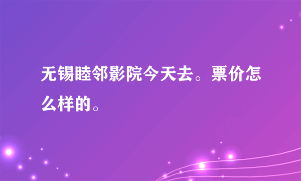 无锡睦邻影院今天去。票价怎么样的。