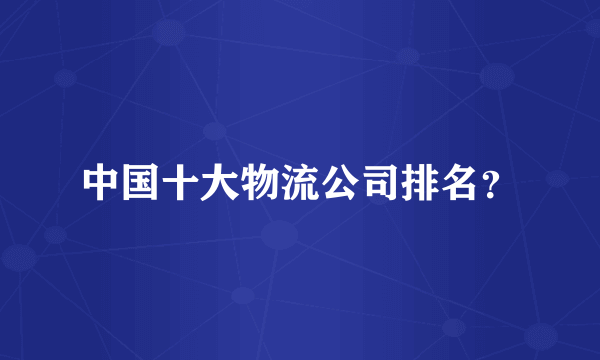 中国十大物流公司排名？