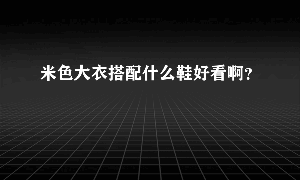 米色大衣搭配什么鞋好看啊？