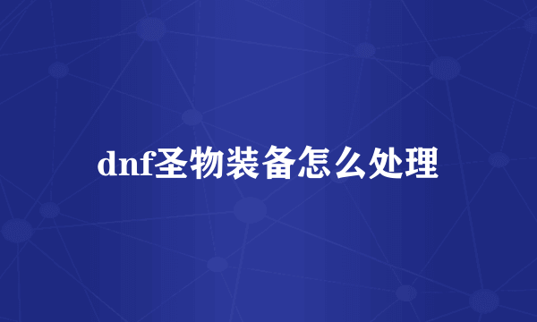 dnf圣物装备怎么处理