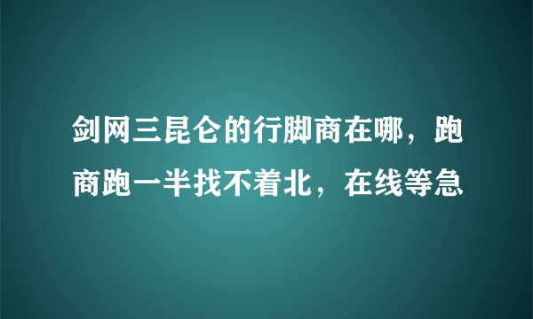 剑网三昆仑的行脚商在哪，跑商跑一半找不着北，在线等急
