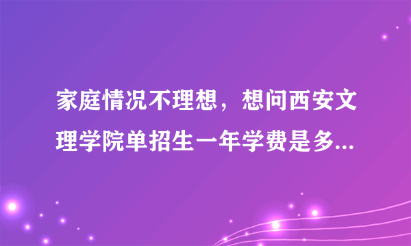 家庭情况不理想，想问西安文理学院单招生一年学费是多少？住宿费呢？谢谢