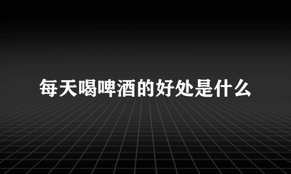 每天喝啤酒的好处是什么