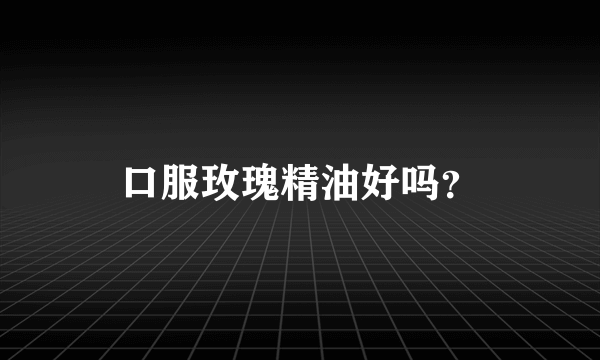 口服玫瑰精油好吗？