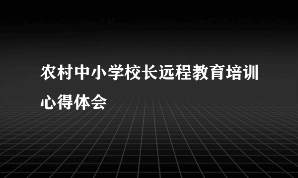 农村中小学校长远程教育培训心得体会