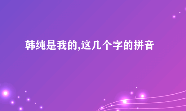 韩纯是我的,这几个字的拼音