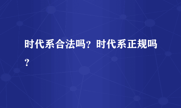 时代系合法吗？时代系正规吗？