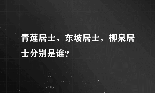 青莲居士，东坡居士，柳泉居士分别是谁？