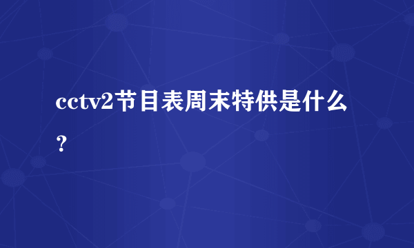 cctv2节目表周末特供是什么？