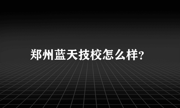 郑州蓝天技校怎么样？