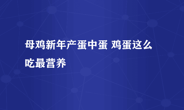 母鸡新年产蛋中蛋 鸡蛋这么吃最营养