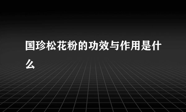 国珍松花粉的功效与作用是什么