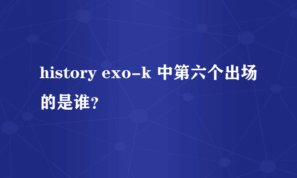 history exo-k 中第六个出场的是谁？