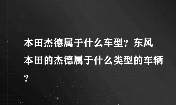 本田杰德属于什么车型？东风本田的杰德属于什么类型的车辆？