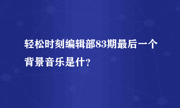 轻松时刻编辑部83期最后一个背景音乐是什？
