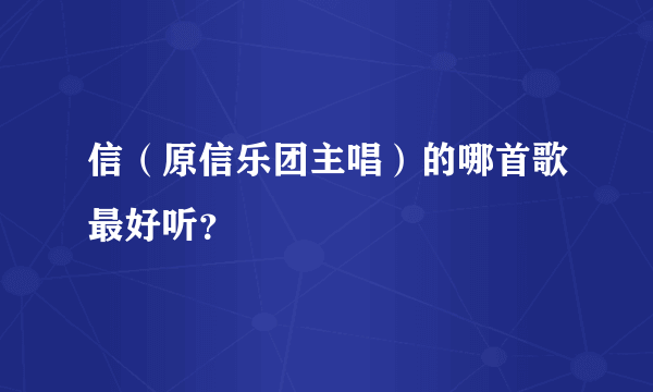 信（原信乐团主唱）的哪首歌最好听？