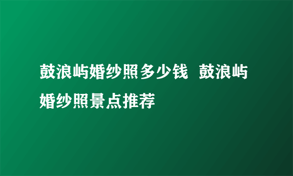 鼓浪屿婚纱照多少钱  鼓浪屿婚纱照景点推荐