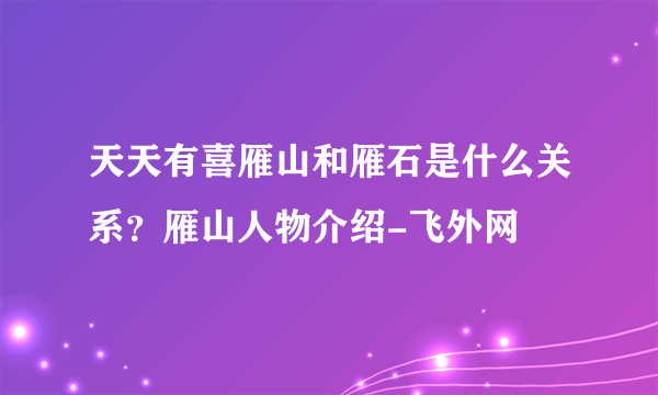 天天有喜雁山和雁石是什么关系？雁山人物介绍-飞外网