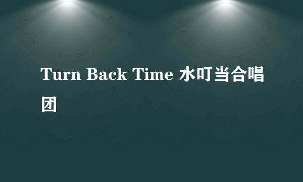 Turn Back Time 水叮当合唱团