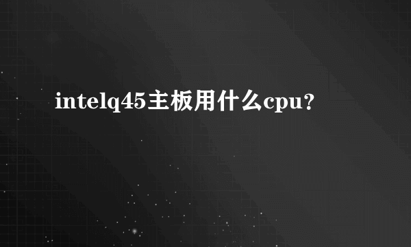 intelq45主板用什么cpu？