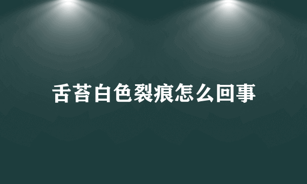 舌苔白色裂痕怎么回事