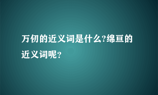 万仞的近义词是什么?绵亘的近义词呢？