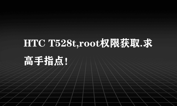 HTC T528t,root权限获取.求高手指点！
