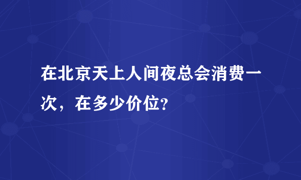 在北京天上人间夜总会消费一次，在多少价位？