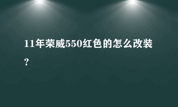 11年荣威550红色的怎么改装？
