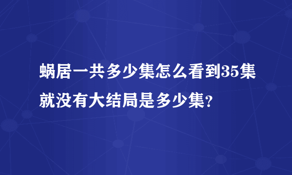 蜗居一共多少集怎么看到35集就没有大结局是多少集？