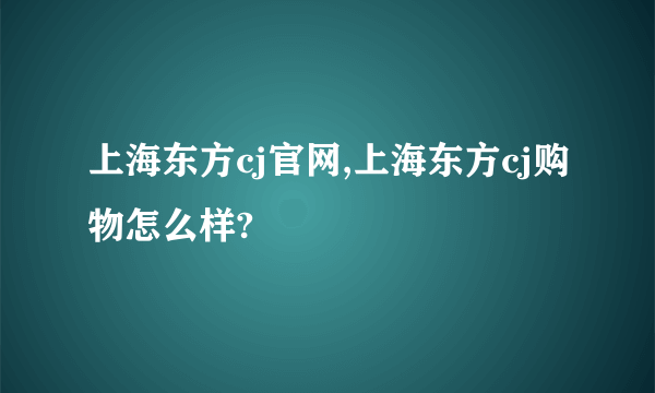 上海东方cj官网,上海东方cj购物怎么样?