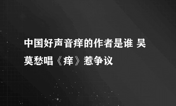 中国好声音痒的作者是谁 吴莫愁唱《痒》惹争议