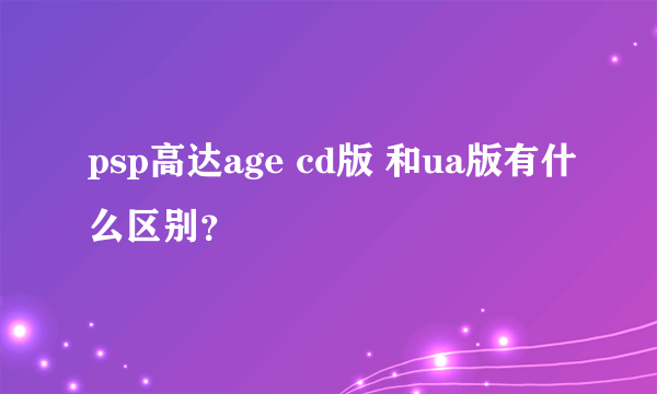 psp高达age cd版 和ua版有什么区别？