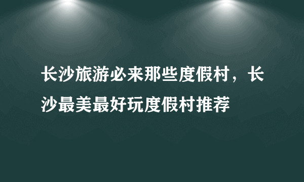 长沙旅游必来那些度假村，长沙最美最好玩度假村推荐