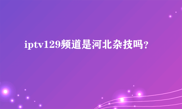 iptv129频道是河北杂技吗？
