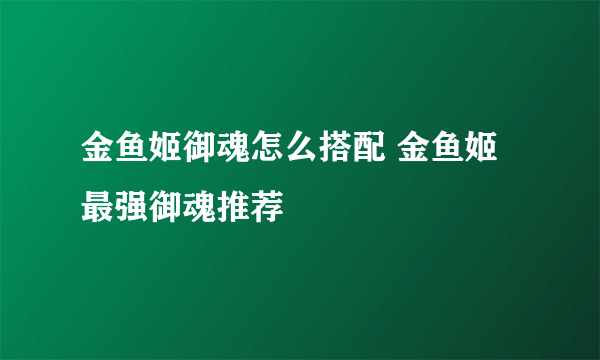 金鱼姬御魂怎么搭配 金鱼姬最强御魂推荐