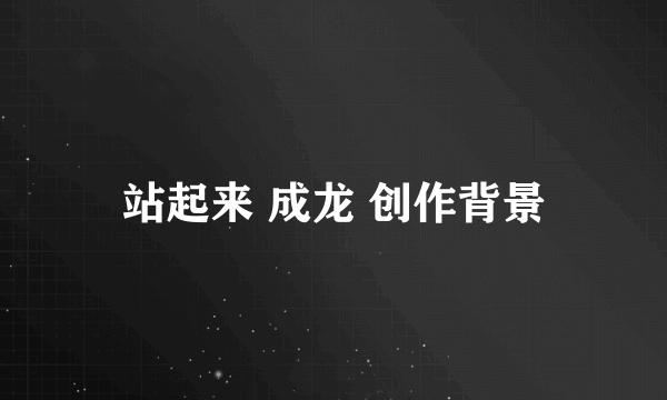 站起来 成龙 创作背景