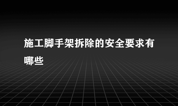 施工脚手架拆除的安全要求有哪些
