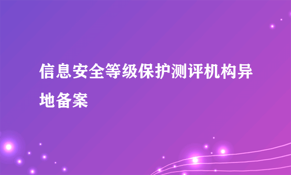 信息安全等级保护测评机构异地备案