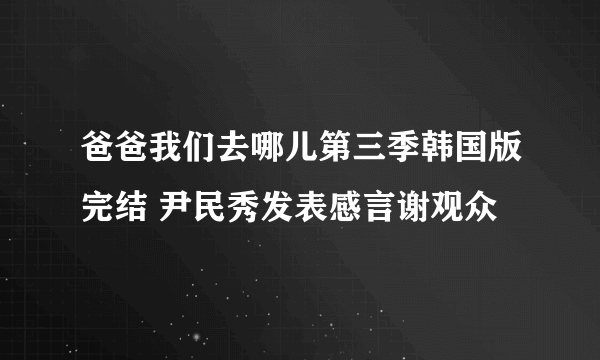 爸爸我们去哪儿第三季韩国版完结 尹民秀发表感言谢观众